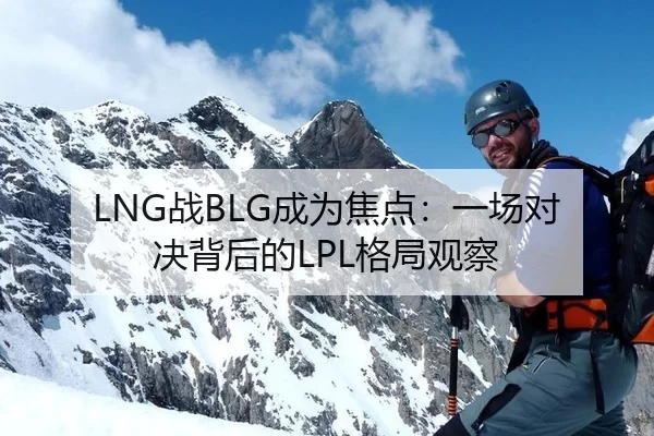LNG战BLG成为焦点：一场对决背后的LPL格局观察